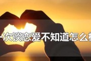 初恋不懂，怎么谈恋爱？（教你如何处理初恋的种种问题，让你的恋情更加美好）